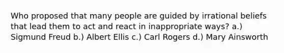 Who proposed that many people are guided by irrational beliefs that lead them to act and react in inappropriate ways? a.) Sigmund Freud b.) Albert Ellis c.) Carl Rogers d.) Mary Ainsworth