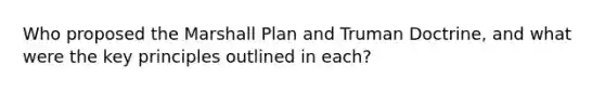 Who proposed the Marshall Plan and Truman Doctrine, and what were the key principles outlined in each?