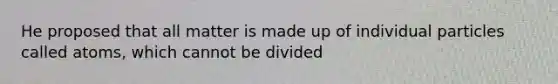 He proposed that all matter is made up of individual particles called atoms, which cannot be divided