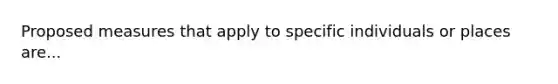 Proposed measures that apply to specific individuals or places are...