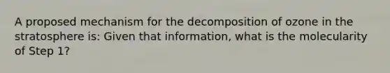 A proposed mechanism for the decomposition of ozone in the stratosphere is: Given that information, what is the molecularity of Step 1?