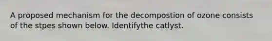 A proposed mechanism for the decompostion of ozone consists of the stpes shown below. Identifythe catlyst.