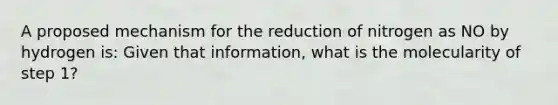 A proposed mechanism for the reduction of nitrogen as NO by hydrogen is: Given that information, what is the molecularity of step 1?