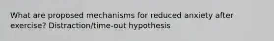 What are proposed mechanisms for reduced anxiety after exercise? Distraction/time-out hypothesis