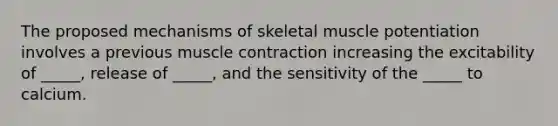 The proposed mechanisms of skeletal muscle potentiation involves a previous muscle contraction increasing the excitability of _____, release of _____, and the sensitivity of the _____ to calcium.