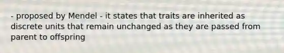 - proposed by Mendel - it states that traits are inherited as discrete units that remain unchanged as they are passed from parent to offspring