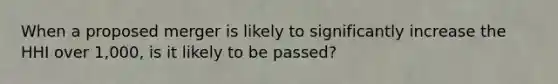 When a proposed merger is likely to significantly increase the HHI over 1,000, is it likely to be passed?