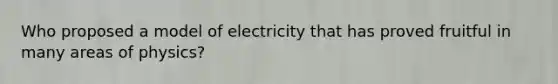 Who proposed a model of electricity that has proved fruitful in many areas of physics?