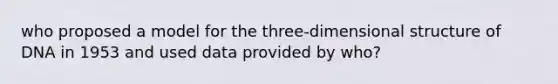 who proposed a model for the three-dimensional structure of DNA in 1953 and used data provided by who?