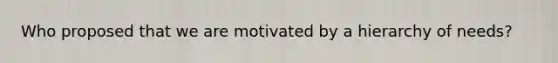 Who proposed that we are motivated by a hierarchy of needs?