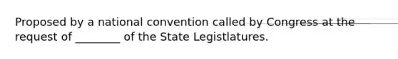 Proposed by a national convention called by Congress at the request of ________ of the State Legistlatures.