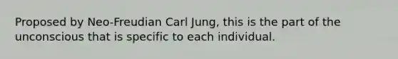 Proposed by Neo-Freudian Carl Jung, this is the part of the unconscious that is specific to each individual.