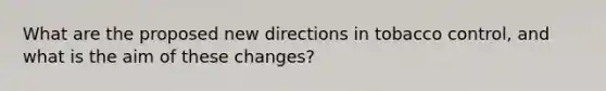 What are the proposed new directions in tobacco control, and what is the aim of these changes?