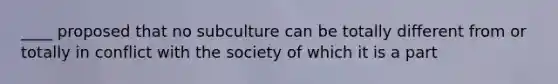 ____ proposed that no subculture can be totally different from or totally in conflict with the society of which it is a part