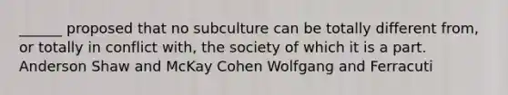 ______ proposed that no subculture can be totally different from, or totally in conflict with, the society of which it is a part. Anderson Shaw and McKay Cohen Wolfgang and Ferracuti