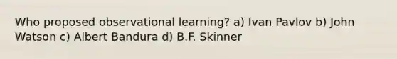 Who proposed observational learning? a) Ivan Pavlov b) John Watson c) Albert Bandura d) B.F. Skinner