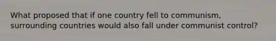 What proposed that if one country fell to communism, surrounding countries would also fall under communist control?