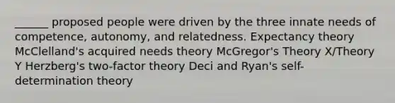 ______ proposed people were driven by the three innate needs of competence, autonomy, and relatedness. Expectancy theory McClelland's acquired needs theory McGregor's Theory X/Theory Y Herzberg's two-factor theory Deci and Ryan's self-determination theory