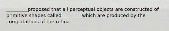 _________proposed that all perceptual objects are constructed of primitive shapes called ________which are produced by the computations of the retina