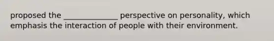 proposed the ______________ perspective on personality, which emphasis the interaction of people with their environment.