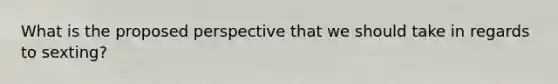 What is the proposed perspective that we should take in regards to sexting?