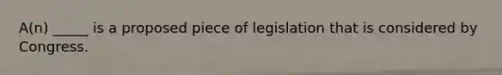 A(n) _____ is a proposed piece of legislation that is considered by Congress.