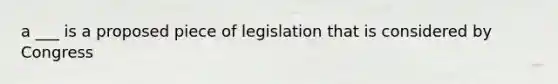 a ___ is a proposed piece of legislation that is considered by Congress