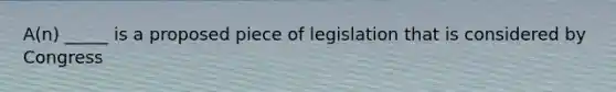 A(n) _____ is a proposed piece of legislation that is considered by Congress