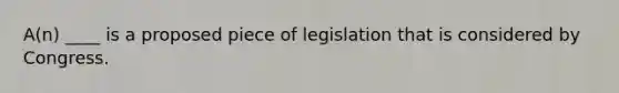 A(n) ____ is a proposed piece of legislation that is considered by Congress.