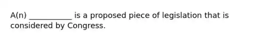 A(n) ___________ is a proposed piece of legislation that is considered by Congress.