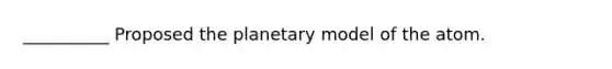 __________ Proposed the planetary model of the atom.