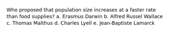 Who proposed that population size increases at a faster rate than food supplies? a. Erasmus Darwin b. Alfred Russel Wallace c. Thomas Malthus d. Charles Lyell e. Jean-Baptiste Lamarck