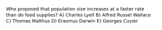 Who proposed that population size increases at a faster rate than do food supplies? A) Charles Lyell B) Alfred Russel Wallace C) Thomas Malthus D) Erasmus Darwin E) Georges Cuvier