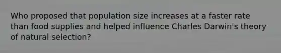 Who proposed that population size increases at a faster rate than food supplies and helped influence Charles Darwin's theory of natural selection?