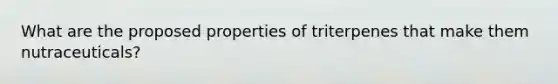 What are the proposed properties of triterpenes that make them nutraceuticals?