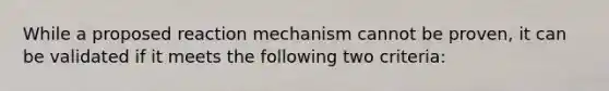 While a proposed reaction mechanism cannot be proven, it can be validated if it meets the following two criteria: