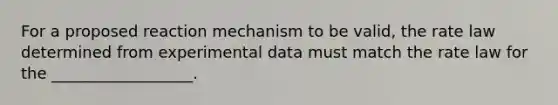 For a proposed reaction mechanism to be valid, the rate law determined from experimental data must match the rate law for the __________________.