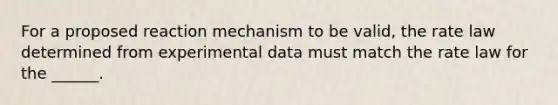 For a proposed reaction mechanism to be valid, the rate law determined from experimental data must match the rate law for the ______.