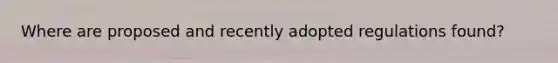 Where are proposed and recently adopted regulations found?