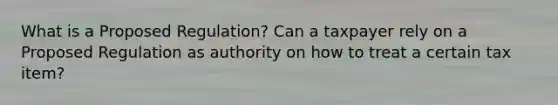 What is a Proposed Regulation? Can a taxpayer rely on a Proposed Regulation as authority on how to treat a certain tax item?