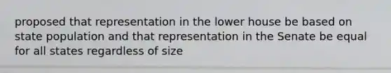 proposed that representation in the lower house be based on state population and that representation in the Senate be equal for all states regardless of size