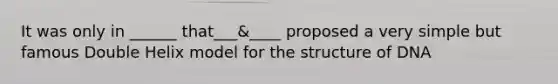 It was only in ______ that___&____ proposed a very simple but famous Double Helix model for the structure of DNA