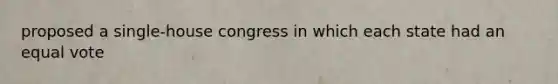 proposed a single-house congress in which each state had an equal vote