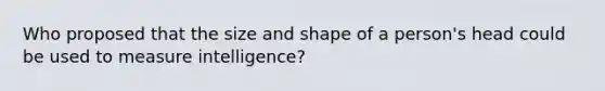 Who proposed that the size and shape of a person's head could be used to measure intelligence?