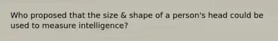 Who proposed that the size & shape of a person's head could be used to measure intelligence?