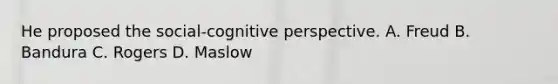 He proposed the social-cognitive perspective. A. Freud B. Bandura C. Rogers D. Maslow