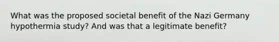 What was the proposed societal benefit of the Nazi Germany hypothermia study? And was that a legitimate benefit?