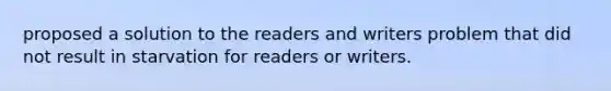 proposed a solution to the readers and writers problem that did not result in starvation for readers or writers.