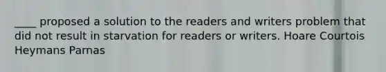 ____ proposed a solution to the readers and writers problem that did not result in starvation for readers or writers. Hoare Courtois Heymans Parnas