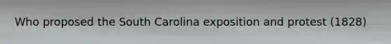 Who proposed the South Carolina exposition and protest (1828)